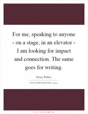 For me, speaking to anyone - on a stage, in an elevator - I am looking for impact and connection. The same goes for writing Picture Quote #1
