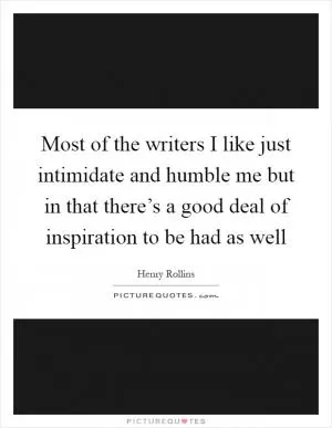Most of the writers I like just intimidate and humble me but in that there’s a good deal of inspiration to be had as well Picture Quote #1
