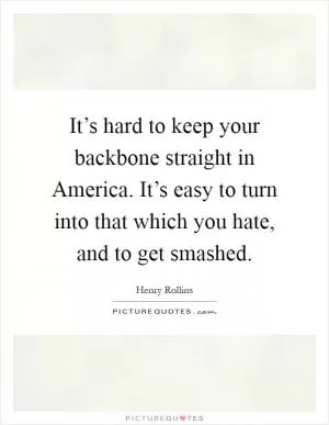 It’s hard to keep your backbone straight in America. It’s easy to turn into that which you hate, and to get smashed Picture Quote #1