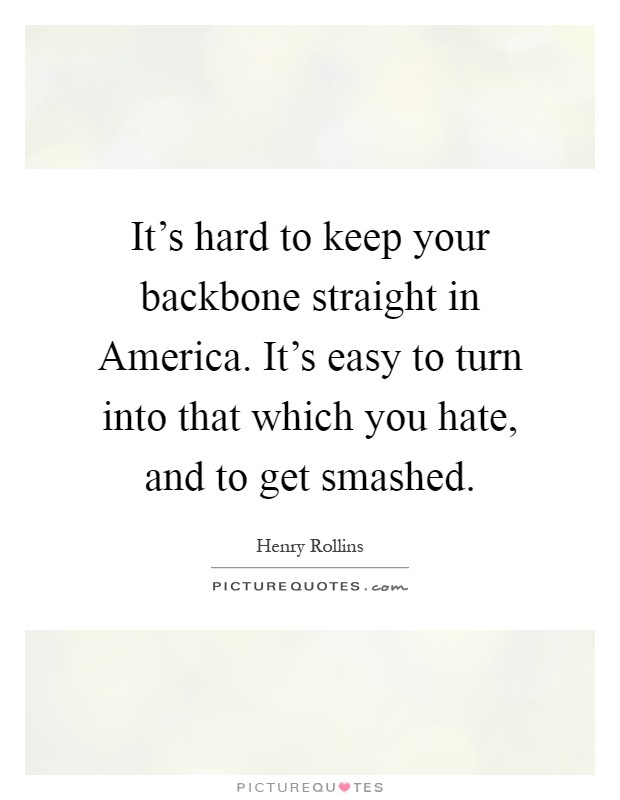 It's hard to keep your backbone straight in America. It's easy to turn into that which you hate, and to get smashed Picture Quote #1