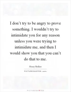 I don’t try to be angry to prove something. I wouldn’t try to intimidate you for any reason unless you were trying to intimidate me, and then I would show you that you can’t do that to me Picture Quote #1