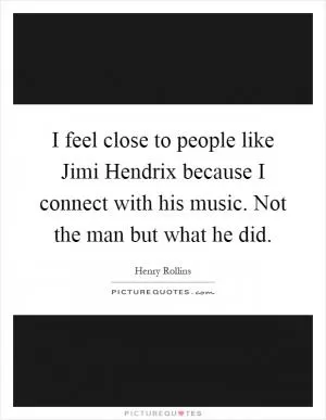 I feel close to people like Jimi Hendrix because I connect with his music. Not the man but what he did Picture Quote #1