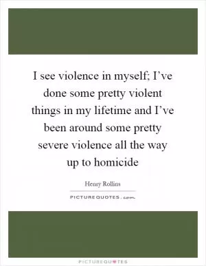 I see violence in myself; I’ve done some pretty violent things in my lifetime and I’ve been around some pretty severe violence all the way up to homicide Picture Quote #1