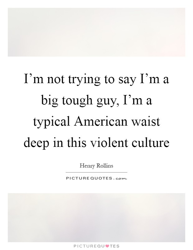 I'm not trying to say I'm a big tough guy, I'm a typical American waist deep in this violent culture Picture Quote #1