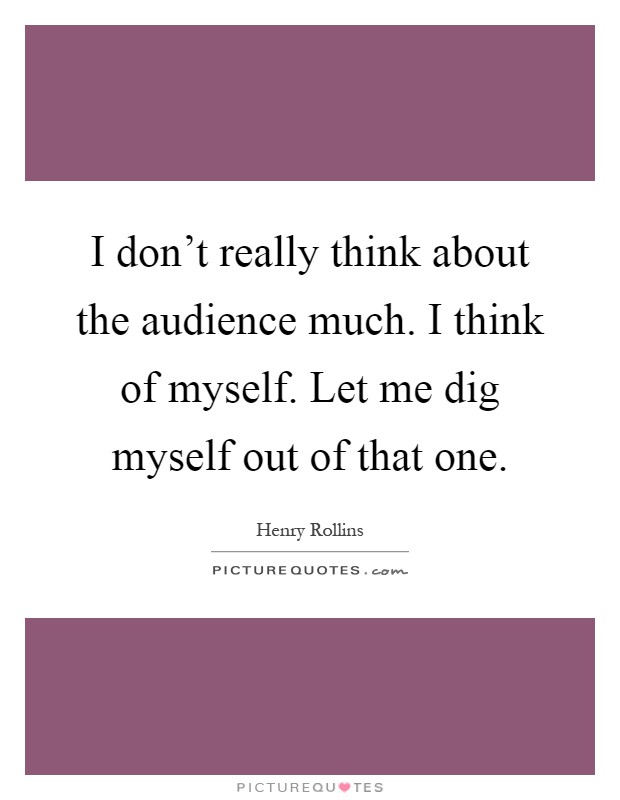 I don't really think about the audience much. I think of myself. Let me dig myself out of that one Picture Quote #1