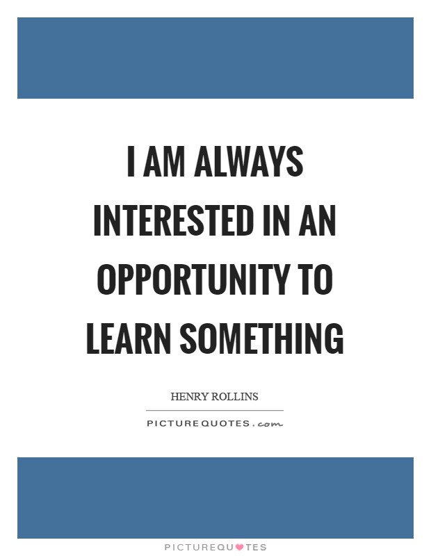 I am always interested in an opportunity to learn something Picture Quote #1