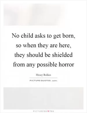 No child asks to get born, so when they are here, they should be shielded from any possible horror Picture Quote #1