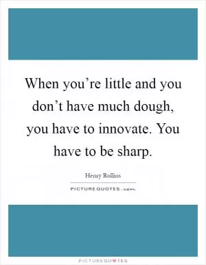 When you’re little and you don’t have much dough, you have to innovate. You have to be sharp Picture Quote #1