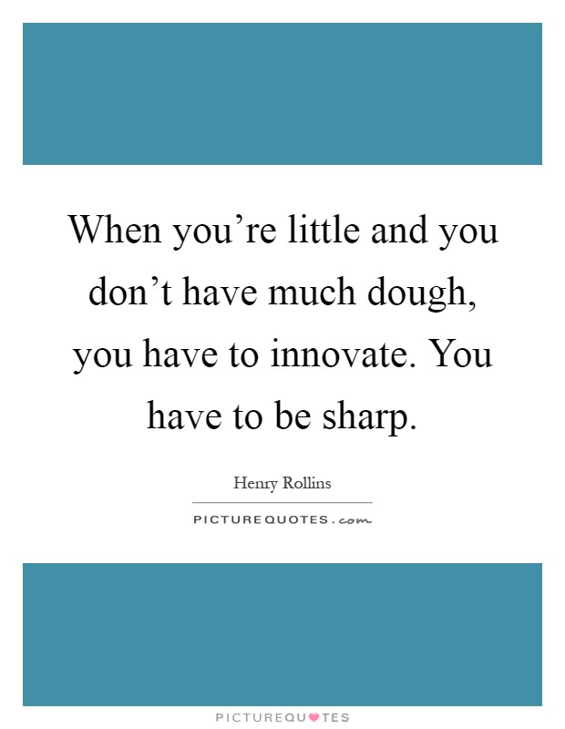 When you're little and you don't have much dough, you have to innovate. You have to be sharp Picture Quote #1