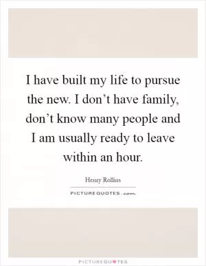 I have built my life to pursue the new. I don’t have family, don’t know many people and I am usually ready to leave within an hour Picture Quote #1