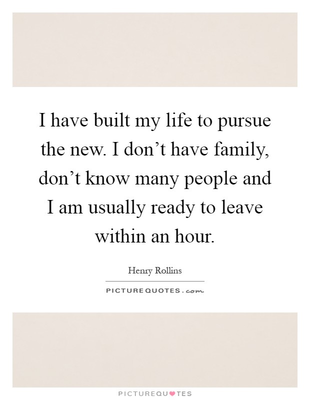 I have built my life to pursue the new. I don't have family, don't know many people and I am usually ready to leave within an hour Picture Quote #1
