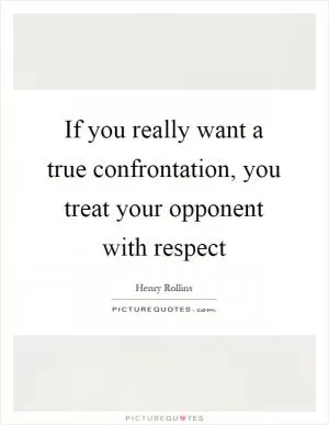 If you really want a true confrontation, you treat your opponent with respect Picture Quote #1