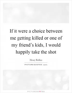 If it were a choice between me getting killed or one of my friend’s kids, I would happily take the shot Picture Quote #1