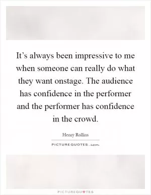 It’s always been impressive to me when someone can really do what they want onstage. The audience has confidence in the performer and the performer has confidence in the crowd Picture Quote #1