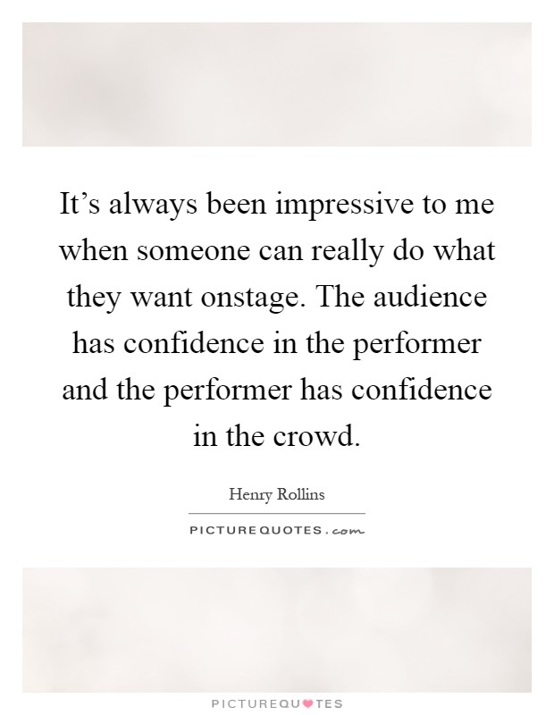 It's always been impressive to me when someone can really do what they want onstage. The audience has confidence in the performer and the performer has confidence in the crowd Picture Quote #1