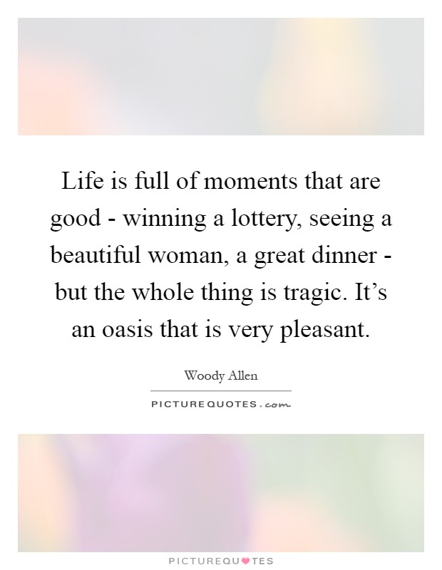 Life is full of moments that are good - winning a lottery, seeing a beautiful woman, a great dinner - but the whole thing is tragic. It's an oasis that is very pleasant Picture Quote #1