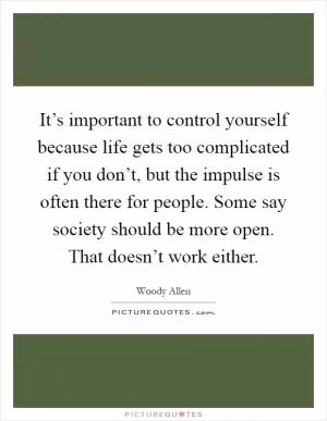 It’s important to control yourself because life gets too complicated if you don’t, but the impulse is often there for people. Some say society should be more open. That doesn’t work either Picture Quote #1