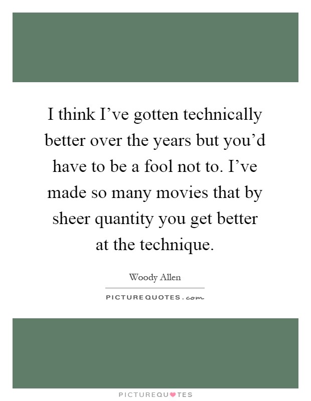 I think I've gotten technically better over the years but you'd have to be a fool not to. I've made so many movies that by sheer quantity you get better at the technique Picture Quote #1