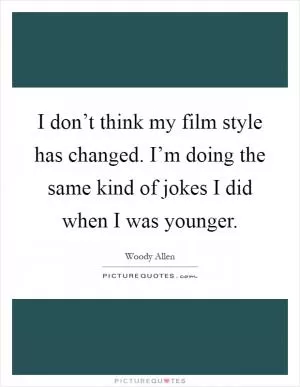 I don’t think my film style has changed. I’m doing the same kind of jokes I did when I was younger Picture Quote #1