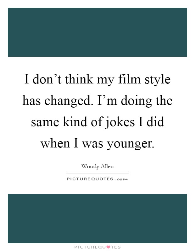 I don't think my film style has changed. I'm doing the same kind of jokes I did when I was younger Picture Quote #1