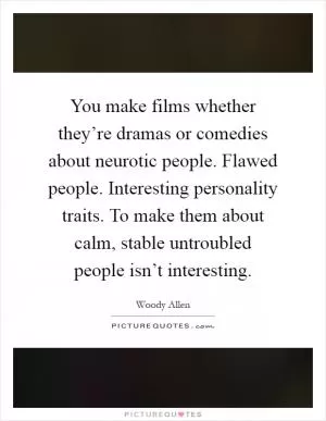 You make films whether they’re dramas or comedies about neurotic people. Flawed people. Interesting personality traits. To make them about calm, stable untroubled people isn’t interesting Picture Quote #1