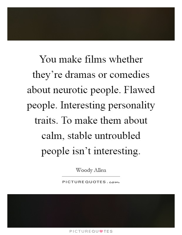 You make films whether they're dramas or comedies about neurotic people. Flawed people. Interesting personality traits. To make them about calm, stable untroubled people isn't interesting Picture Quote #1