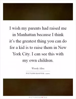 I wish my parents had raised me in Manhattan because I think it’s the greatest thing you can do for a kid is to raise them in New York City. I can see this with my own children Picture Quote #1