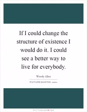 If I could change the structure of existence I would do it. I could see a better way to live for everybody Picture Quote #1