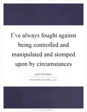 I’ve always fought against being controlled and manipulated and stomped upon by circumstances Picture Quote #1