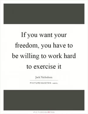 If you want your freedom, you have to be willing to work hard to exercise it Picture Quote #1