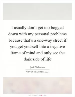 I usually don’t get too bogged down with my personal problems because that’s a one-way street if you get yourself into a negative frame of mind and only see the dark side of life Picture Quote #1