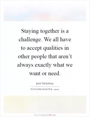 Staying together is a challenge. We all have to accept qualities in other people that aren’t always exactly what we want or need Picture Quote #1