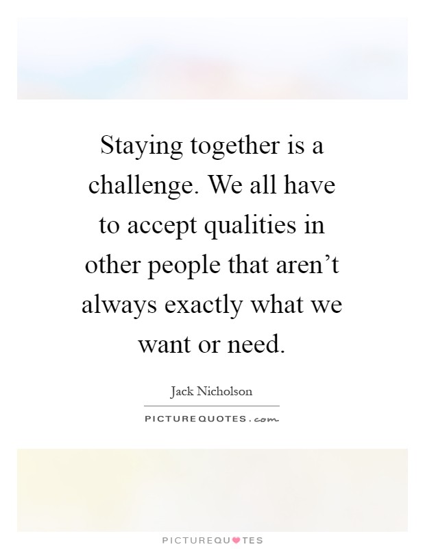 Staying together is a challenge. We all have to accept qualities in other people that aren't always exactly what we want or need Picture Quote #1