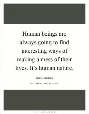 Human beings are always going to find interesting ways of making a mess of their lives. It’s human nature Picture Quote #1
