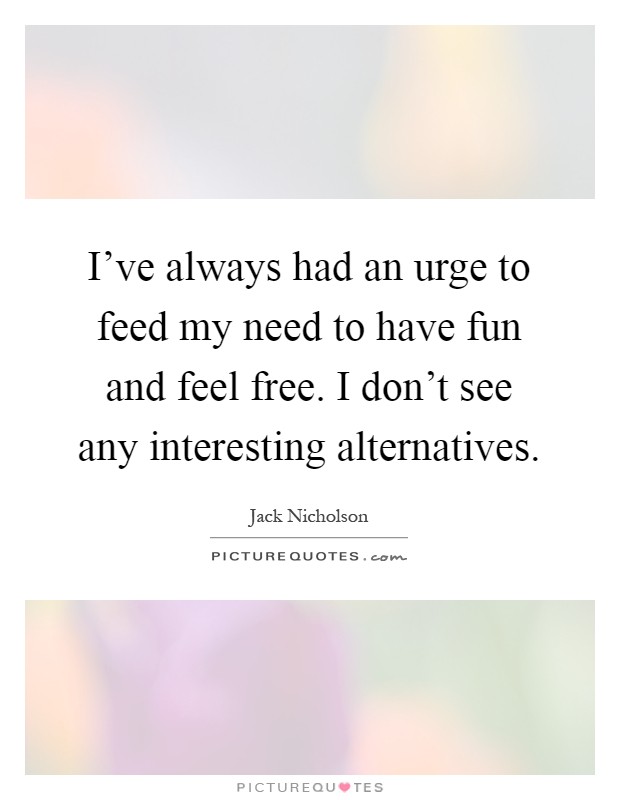 I've always had an urge to feed my need to have fun and feel free. I don't see any interesting alternatives Picture Quote #1