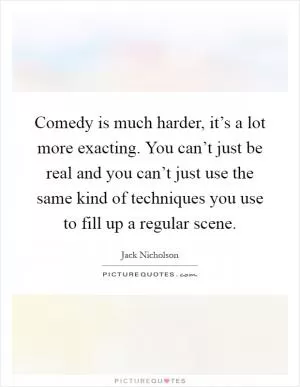 Comedy is much harder, it’s a lot more exacting. You can’t just be real and you can’t just use the same kind of techniques you use to fill up a regular scene Picture Quote #1