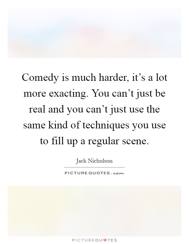 Comedy is much harder, it's a lot more exacting. You can't just be real and you can't just use the same kind of techniques you use to fill up a regular scene Picture Quote #1