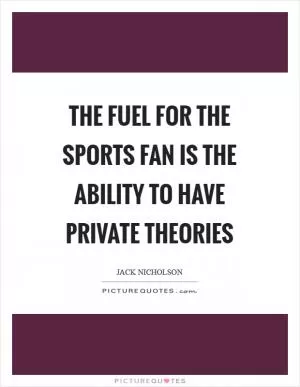 The fuel for the sports fan is the ability to have private theories Picture Quote #1