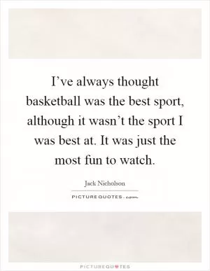 I’ve always thought basketball was the best sport, although it wasn’t the sport I was best at. It was just the most fun to watch Picture Quote #1