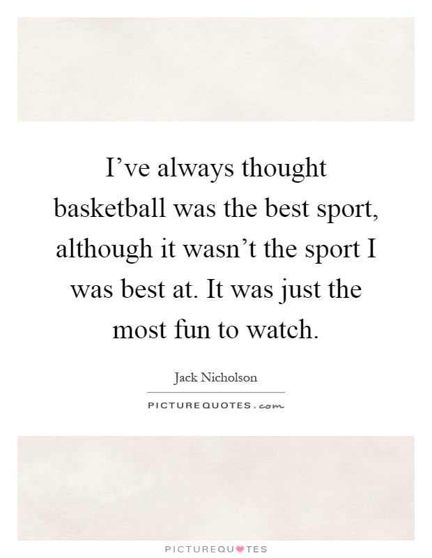 I've always thought basketball was the best sport, although it wasn't the sport I was best at. It was just the most fun to watch Picture Quote #1