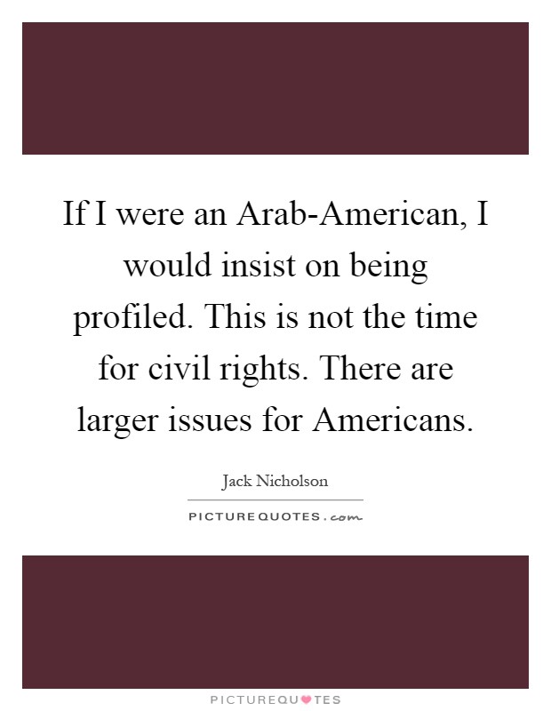 If I were an Arab-American, I would insist on being profiled. This is not the time for civil rights. There are larger issues for Americans Picture Quote #1