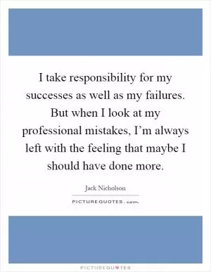 I take responsibility for my successes as well as my failures. But when I look at my professional mistakes, I’m always left with the feeling that maybe I should have done more Picture Quote #1