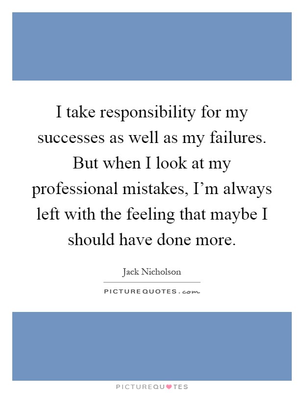 I take responsibility for my successes as well as my failures. But when I look at my professional mistakes, I'm always left with the feeling that maybe I should have done more Picture Quote #1