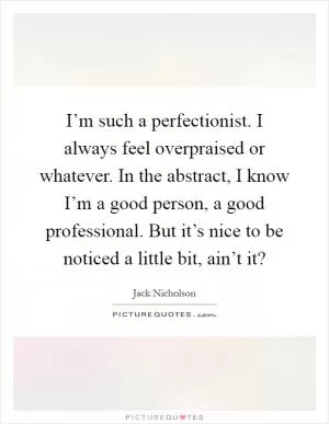 I’m such a perfectionist. I always feel overpraised or whatever. In the abstract, I know I’m a good person, a good professional. But it’s nice to be noticed a little bit, ain’t it? Picture Quote #1