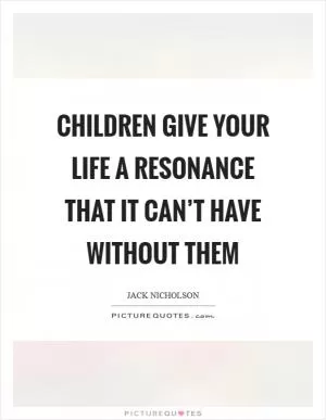 Children give your life a resonance that it can’t have without them Picture Quote #1