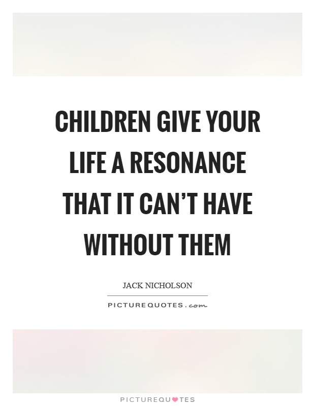 Children give your life a resonance that it can't have without them Picture Quote #1