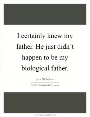 I certainly knew my father. He just didn’t happen to be my biological father Picture Quote #1