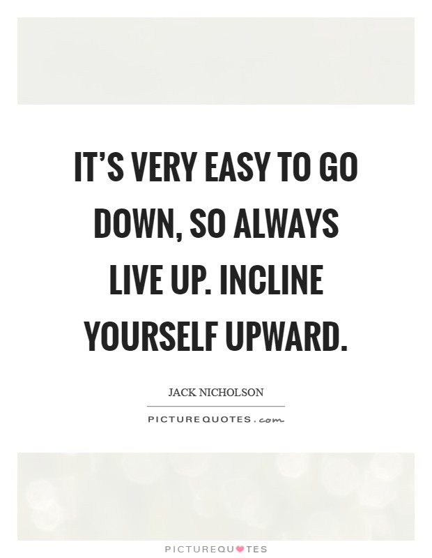 It's very easy to go down, so always live up. Incline yourself upward Picture Quote #1