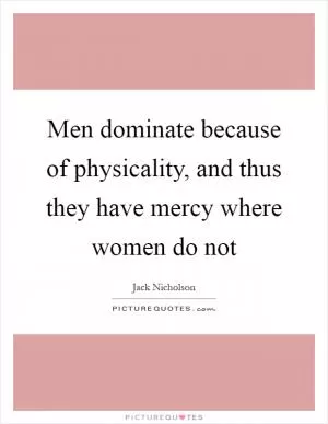 Men dominate because of physicality, and thus they have mercy where women do not Picture Quote #1