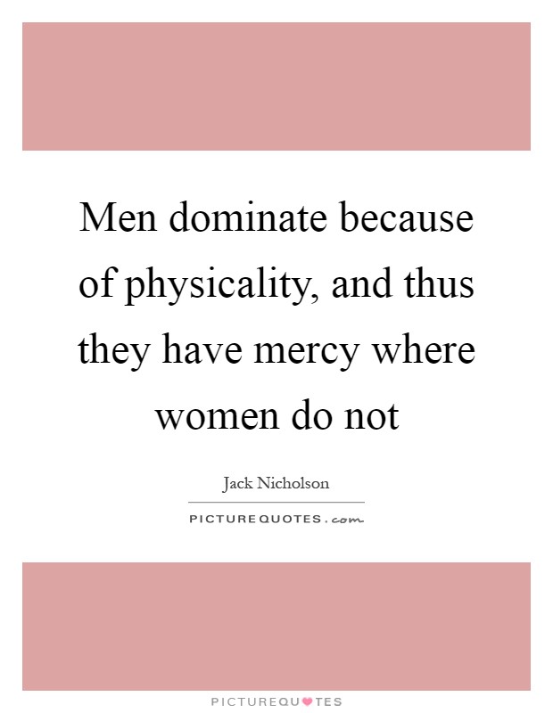 Men dominate because of physicality, and thus they have mercy where women do not Picture Quote #1